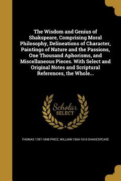 portada The Wisdom and Genius of Shakspeare, Comprising Moral Philosophy, Delineations of Character, Paintings of Nature and the Passions, One Thousand Aphori (en Inglés)