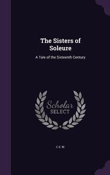 portada The Sisters of Soleure: A Tale of the Sixteenth Century (en Inglés)
