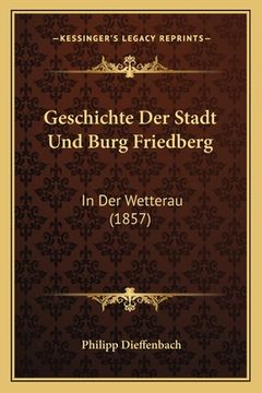 portada Geschichte Der Stadt Und Burg Friedberg: In Der Wetterau (1857) (en Alemán)