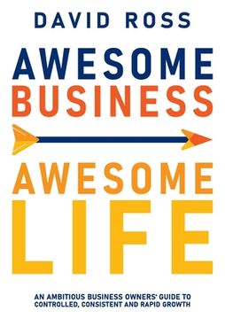 portada Awesome Business Awesome Life: An Ambitious Business Owners'Guide to Controlled, Consistent and Rapid Growth 