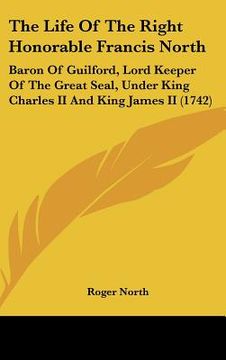 portada the life of the right honorable francis north: baron of guilford, lord keeper of the great seal, under king charles ii and king james ii (1742) (en Inglés)