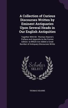 portada A Collection of Curious Discourses Written by Eminent Antiquaries Upon Several Heads in Our English Antiquities: Together With Mr. Thomas Hearne's Pre (en Inglés)