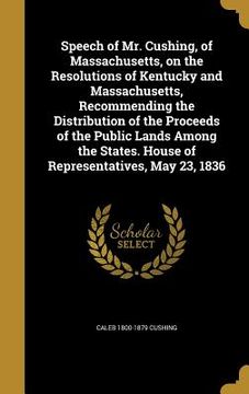 portada Speech of Mr. Cushing, of Massachusetts, on the Resolutions of Kentucky and Massachusetts, Recommending the Distribution of the Proceeds of the Public (in English)