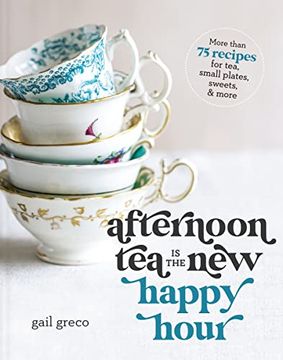 portada Afternoon tea is the new Happy Hour: More Than 75 Recipes for Tea, Small Plates, Sweets and More (en Inglés)