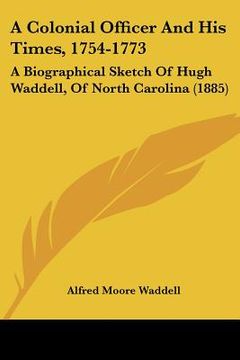 portada a colonial officer and his times, 1754-1773: a biographical sketch of hugh waddell, of north carolina (1885) (en Inglés)
