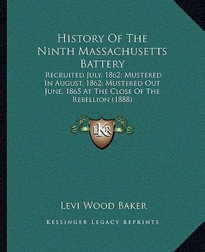 portada history of the ninth massachusetts battery: recruited july, 1862; mustered in august, 1862; mustered out june, 1865 at the close of the rebellion (188 (en Inglés)