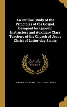 portada An Outline Study of the Principles of the Gospel. Designed for Quorum Instructors and Auxiliary Class Teachers of the Church of Jesus Christ of Latter