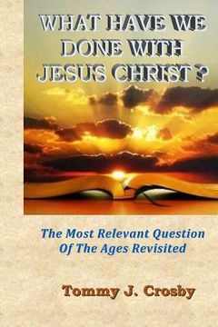 portada What Have We Done With Jesus Christ?: The Most Relevant Question Of The Ages Revisited (in English)
