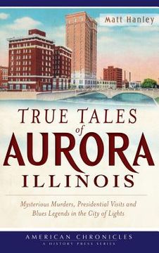 portada True Tales of Aurora, Illinois: Mysterious Murders, Presidential Visits and Blues Legends in the City of Lights (en Inglés)