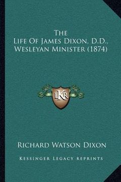 portada the life of james dixon, d.d., wesleyan minister (1874) (en Inglés)