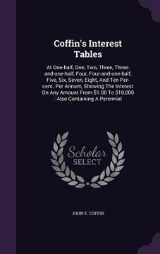 portada Coffin's Interest Tables: At One-half, One, Two, Three, Three-and-one-half, Four, Four-and-one-half, Five, Six, Seven, Eight, And Ten Per-cent. (in English)