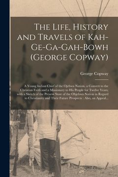 portada The Life, History and Travels of Kah-ge-ga-gah-bowh (George Copway) [microform]: a Young Indian Chief of the Ojebwa Nation, a Convert to the Christian