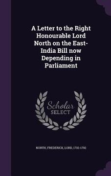 portada A Letter to the Right Honourable Lord North on the East-India Bill now Depending in Parliament