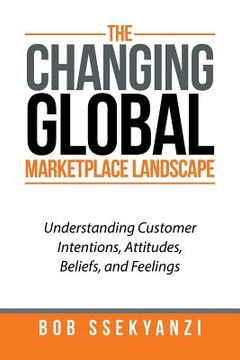 portada The Changing Global Marketplace Landscape: Understanding Customer Intentions, Attitudes, Beliefs, and Feelings (in English)