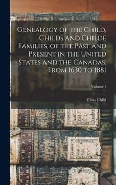 portada Genealogy of the Child, Childs and Childe Families, of the Past and Present in the United States and the Canadas, From 1630 to 1881; Volume 1