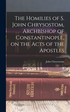 portada The Homilies of S. John Chrysostom, Archbishop of Constantinople, on the Acts of the Apostles (en Inglés)
