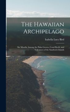 portada The Hawaiian Archipelago: Six Months Among the Palm Groves, Coral Reefs, and Volcanoes of the Sandwich Islands