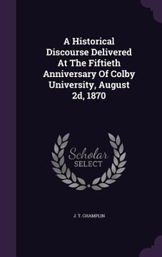 portada A Historical Discourse Delivered At The Fiftieth Anniversary Of Colby University, August 2d, 1870 (en Inglés)