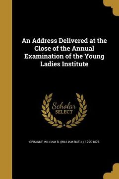 portada An Address Delivered at the Close of the Annual Examination of the Young Ladies Institute (en Inglés)