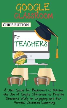 portada Google Classroom for Teachers (2020 and Beyond): A User Guide for Beginners to Master the Use of Google Classroom to Provide Students With an Engaging (en Inglés)