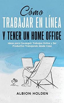 portada Cómo Trabajar en Línea y Tener un Home Office: Ideas Para Conseguir Trabajos Online y ser Productivo Trabajando Desde Casa