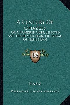 portada a century of ghazels: or a hundred odes, selected and translated from the diwan of hafiz (1875) (en Inglés)