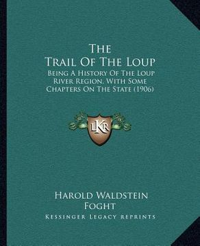 portada the trail of the loup: being a history of the loup river region, with some chapters on the state (1906) (en Inglés)