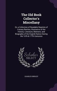 portada The Old Book Collector's Miscellany: Or, a Collection of Readable Reprints of Literary Rarities, Illustrative of the History, Literature, Manners, and