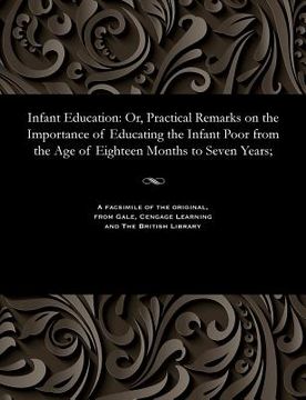 portada Infant Education: Or, Practical Remarks on the Importance of Educating the Infant Poor from the Age of Eighteen Months to Seven Years;