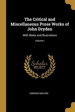 portada The Critical and Miscellaneous Prose Works of John Dryden: With Notes and Illustrations; Volume I (en Inglés)