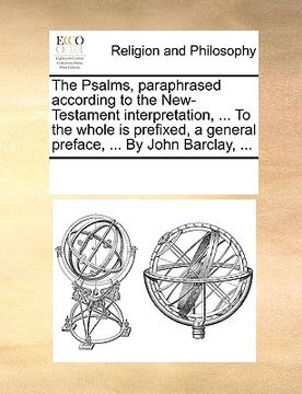 portada the psalms, paraphrased according to the new-testament interpretation, ... to the whole is prefixed, a general preface, ... by john barclay, ... (en Inglés)