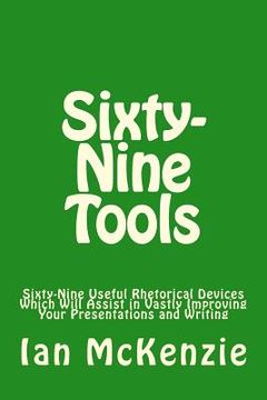 portada Sixty-Nine Tools: Sixty-Nine Useful Rhetorical Devices Which Will Assist in Vastly Improving Your Presentations and Writing (en Inglés)