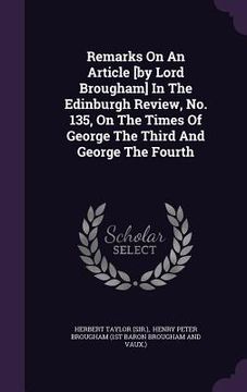 portada Remarks On An Article [by Lord Brougham] In The Edinburgh Review, No. 135, On The Times Of George The Third And George The Fourth (en Inglés)