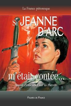 portada Si Jeanne d'Arc m'était contée... Savoir l'essentiel sur la Pucelle: La légende historique de la Pucelle d'Orléans sauvant la France de l'invasion ang (en Francés)