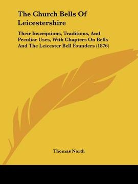 portada the church bells of leicestershire: their inscriptions, traditions, and peculiar uses, with chapters on bells and the leicester bell founders (1876) (in English)