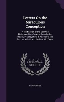 portada Letters On the Miraculous Conception: A Vindication of the Doctrine Maintained in a Sermon Preached at Belper, in Derbyshire; in Answer to the Rev. Mr (en Inglés)