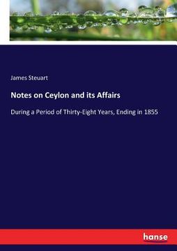 portada Notes on Ceylon and its Affairs: During a Period of Thirty-Eight Years, Ending in 1855