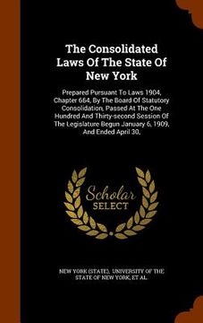 portada The Consolidated Laws Of The State Of New York: Prepared Pursuant To Laws 1904, Chapter 664, By The Board Of Statutory Consolidation, Passed At The On (in English)