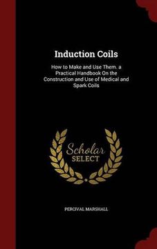 portada Induction Coils: How to Make and Use Them. a Practical Handbook On the Construction and Use of Medical and Spark Coils