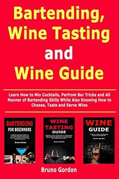 portada Bartending, Wine Tasting and Wine Guide: Learn how to mix Cocktails, Perfrom bar Tricks and all Manner of Bartending Skills While Also Knowing how to Choose, Taste and Serve Wine 