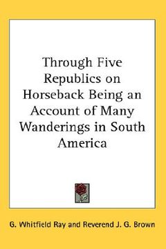 portada through five republics on horseback being an account of many wanderings in south america (en Inglés)