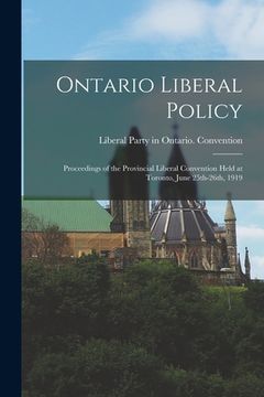 portada Ontario Liberal Policy [microform]: Proceedings of the Provincial Liberal Convention Held at Toronto, June 25th-26th, 1919 (en Inglés)