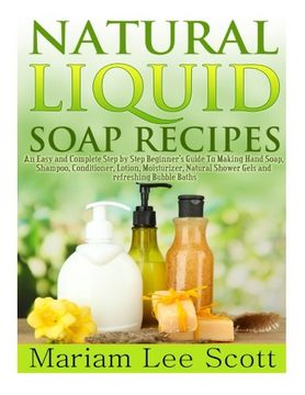 portada Natural Liquid Soap Recipes: An Easy and Complete Step by Step Beginners Guide To Making  Hand Soap, Shampoo, Conditioner, Lotion, Moisturizer, Natural Shower Gels and Refreshing Bubble Baths.