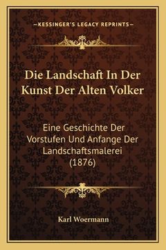 portada Die Landschaft In Der Kunst Der Alten Volker: Eine Geschichte Der Vorstufen Und Anfange Der Landschaftsmalerei (1876) (en Alemán)