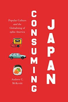 portada Consuming Japan: Popular Culture and the Globalizing of 1980s America (Studies in United States Culture)