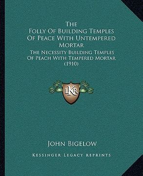 portada the folly of building temples of peace with untempered mortar: the necessity building temples of peach with tempered mortar (1910) (en Inglés)