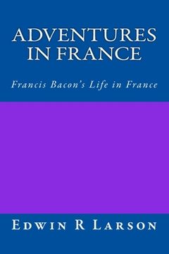 portada Adventures in France: A Rephrasing of Sir Francis Bacon's Life In France (en Inglés)