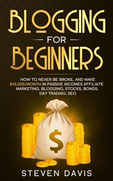 portada Blogging for Beginners: How to Never Be Broke, and Make $10,000/month in Passive Incomes Affiliate Marketing, Blogging, Stocks, Bonds, Day Tra