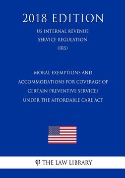 portada Moral Exemptions and Accommodations for Coverage of Certain Preventive Services under the Affordable Care Act (US Internal Revenue Service Regulation) (en Inglés)
