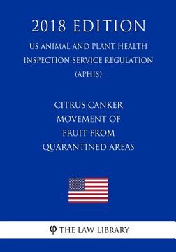 portada Citrus Canker - Movement of Fruit from Quarantined Areas (Us Animal and Plant Health Inspection Service Regulation) (Aphis) (2018 Edition) (en Inglés)